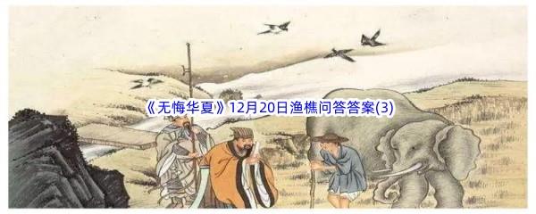 无悔华夏12月20日渔樵问答答案(3)是什么呢-无悔华夏12月20日渔樵问答答案(3)分享