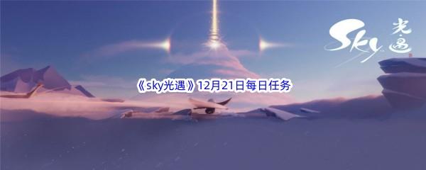 2022sky光遇12月21日每日任务怎么才能完成呢-2022sky光遇12月21日每日任务攻略