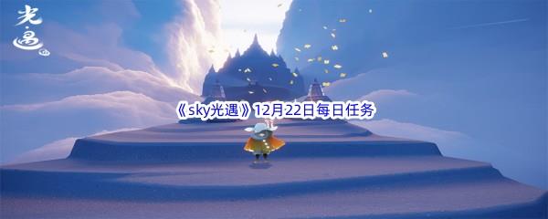 2022sky光遇12月22日每日任务怎么才能完成呢-2022sky光遇12月22日每日任务攻略