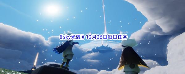 2022sky光遇12月26日每日任务怎么才能完成呢-2022sky光遇12月26日每日任务攻略