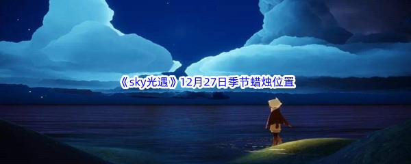 2022sky光遇12月27日季节蜡烛位置在哪里呢-光遇12月27季节蜡烛位置介绍