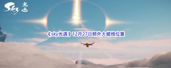   22022sky光遇12月27日额外大蜡烛位置在哪里呢-2022sky光遇12月27日额外大蜡烛位置分享