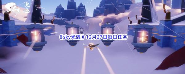 2022sky光遇12月27日每日任务怎么才能完成呢-2022sky光遇12月27日每日任务攻略